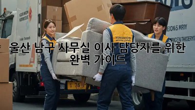 울산 남구 사무실 이사, 담당자를 위한 완벽 가이드 🏢🚚